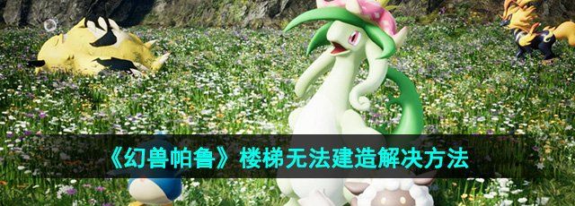 幻兽帕鲁楼梯无法建造解决方法