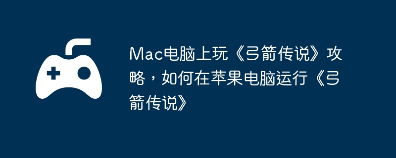 Mac电脑上玩弓箭传说攻略，如何在苹果电脑运行弓箭传说