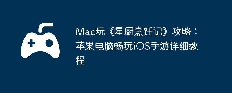 Mac玩‎星厨烹饪记攻略：苹果电脑畅玩iOS手游详细教程