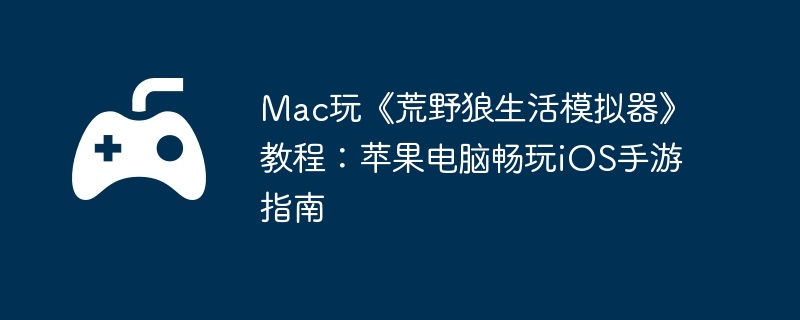 Mac玩荒野狼生活模拟器教程：苹果电脑畅玩iOS手游指南